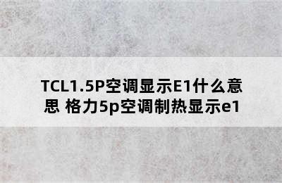 TCL1.5P空调显示E1什么意思 格力5p空调制热显示e1